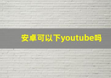 安卓可以下youtube吗