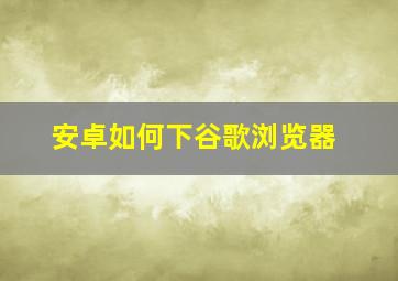 安卓如何下谷歌浏览器