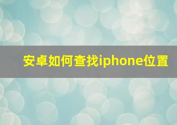 安卓如何查找iphone位置