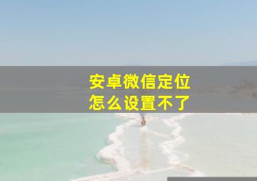 安卓微信定位怎么设置不了