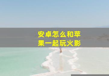 安卓怎么和苹果一起玩火影