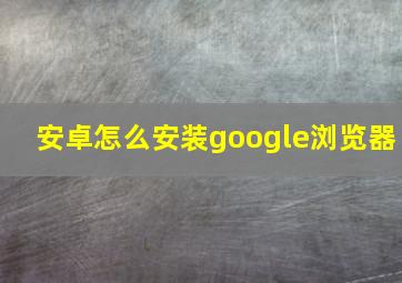 安卓怎么安装google浏览器