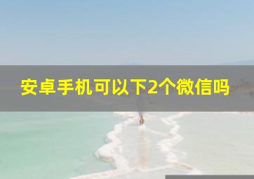 安卓手机可以下2个微信吗