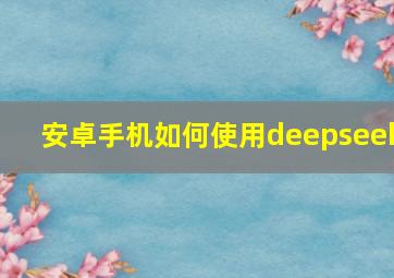 安卓手机如何使用deepseek