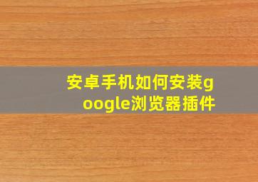 安卓手机如何安装google浏览器插件