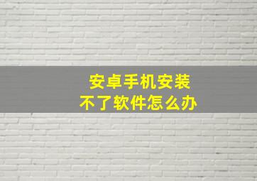 安卓手机安装不了软件怎么办