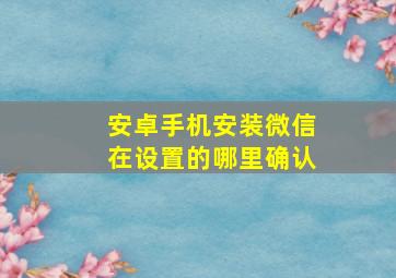 安卓手机安装微信在设置的哪里确认