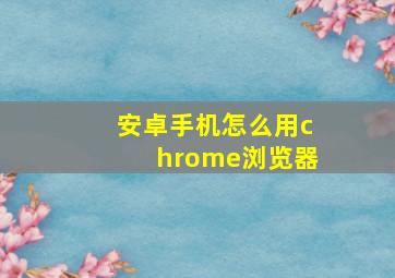 安卓手机怎么用chrome浏览器