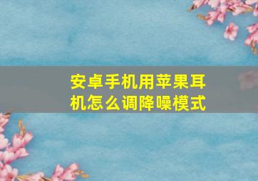 安卓手机用苹果耳机怎么调降噪模式