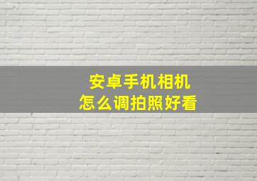 安卓手机相机怎么调拍照好看