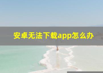 安卓无法下载app怎么办