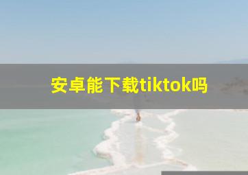 安卓能下载tiktok吗