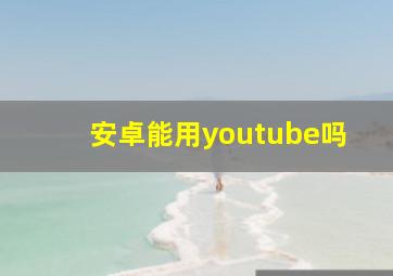 安卓能用youtube吗