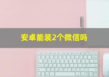 安卓能装2个微信吗