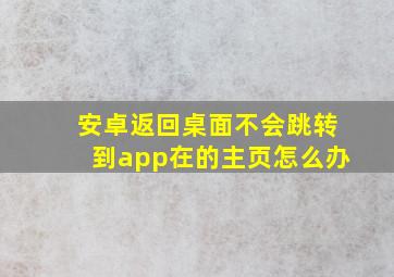 安卓返回桌面不会跳转到app在的主页怎么办