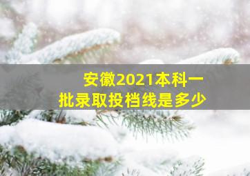 安徽2021本科一批录取投档线是多少