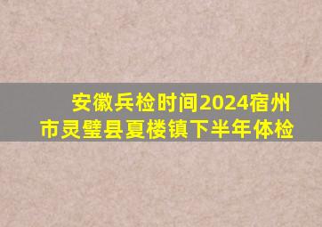 安徽兵检时间2024宿州市灵璧县夏楼镇下半年体检