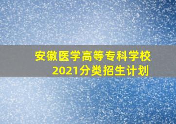 安徽医学高等专科学校2021分类招生计划