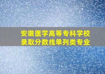 安徽医学高等专科学校录取分数线单列类专业