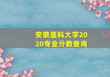 安徽医科大学2020专业分数查询