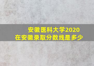 安徽医科大学2020在安徽录取分数线是多少