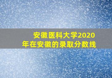 安徽医科大学2020年在安徽的录取分数线