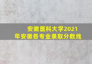 安徽医科大学2021年安徽各专业录取分数线