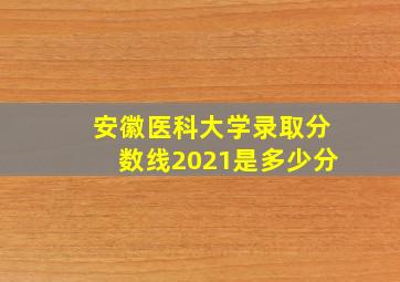 安徽医科大学录取分数线2021是多少分