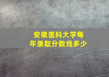 安徽医科大学每年录取分数线多少