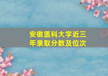 安徽医科大学近三年录取分数及位次