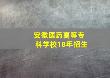 安徽医药高等专科学校18年招生