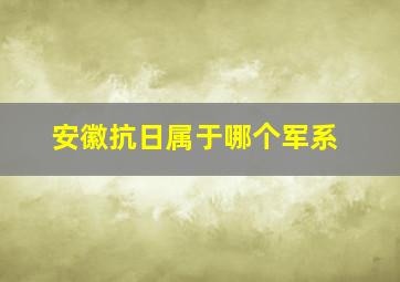 安徽抗日属于哪个军系