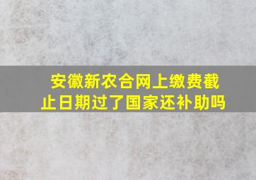 安徽新农合网上缴费截止日期过了国家还补助吗