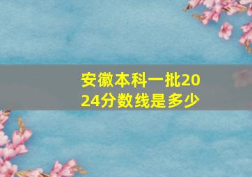 安徽本科一批2024分数线是多少