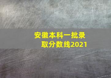 安徽本科一批录取分数线2021