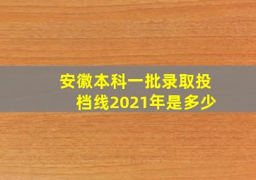 安徽本科一批录取投档线2021年是多少