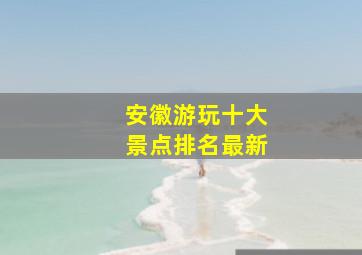 安徽游玩十大景点排名最新