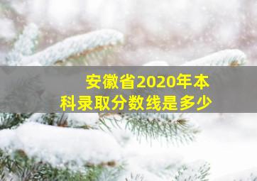 安徽省2020年本科录取分数线是多少