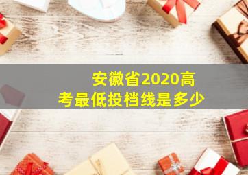 安徽省2020高考最低投档线是多少