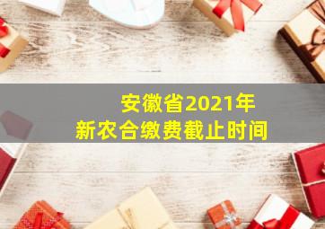 安徽省2021年新农合缴费截止时间