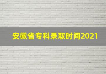 安徽省专科录取时间2021