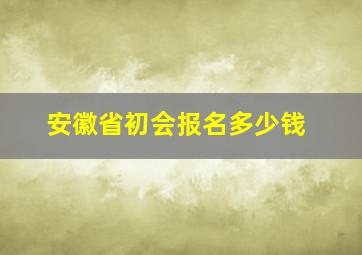 安徽省初会报名多少钱