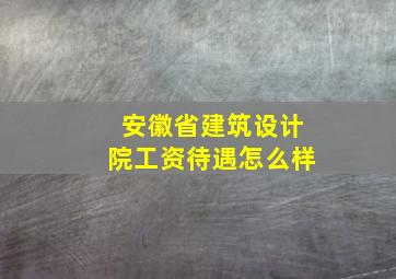 安徽省建筑设计院工资待遇怎么样