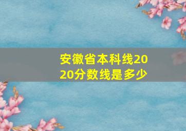 安徽省本科线2020分数线是多少