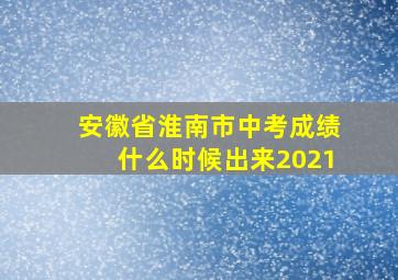 安徽省淮南市中考成绩什么时候出来2021