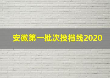 安徽第一批次投档线2020