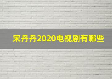 宋丹丹2020电视剧有哪些