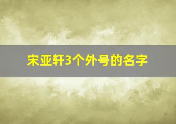 宋亚轩3个外号的名字