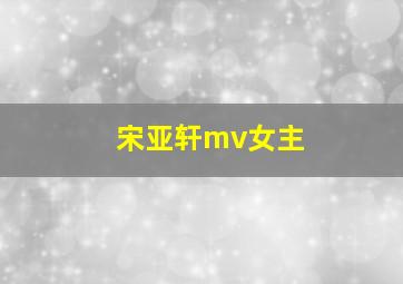 宋亚轩mv女主