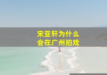 宋亚轩为什么会在广州拍戏